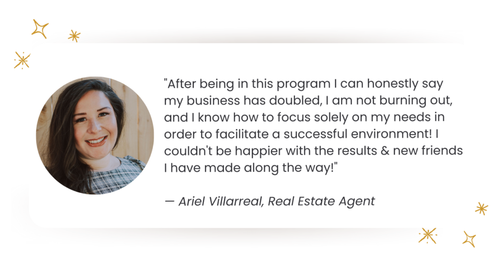 Testimonial: "After being in this program I can honestly say my business has doubled, I am not burning out, and I know how to focus solely on my needs in order to facilitate a successful environment! I couldn't be happier with the results & new friends I have made along the way!" - Ariel Villareal
